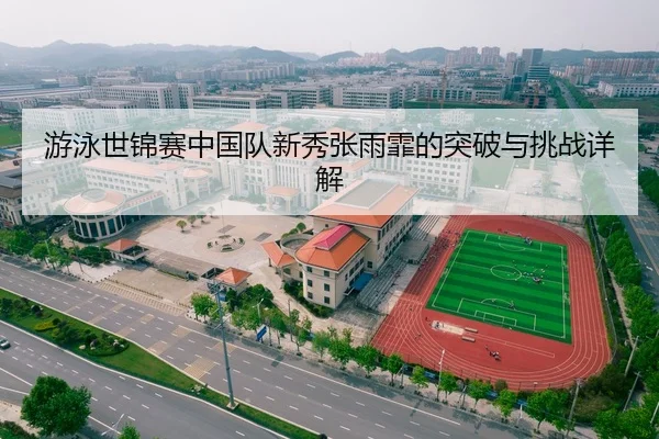 游泳世锦赛中国队新秀张雨霏的突破与挑战详解